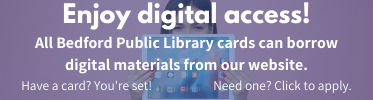 Enjoy digital access! All Bedford Public Library cards can borrow digital materials from our website. Have a card? You’re set! Need one? Click to apply.