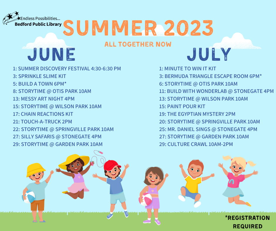 Summer 2023 Children and Teen Services. All Together Now. June 1st Summer Discovery Festival from 4:30 to 630pm, 3rd Sprinkle slime kit, 5th Build a Town at 6pm*, 8th Storytime at Otis Park at 10am, 13th Messy art night at 4pm, 15th Storytime at Wilson Park at 10am, 17th Chain Reactions Kit, 21st Touch-a-truck at 2pm, 22nd Storytime at Springville Park at 10am, 27th Silly Safaris at Stonegate at 4pm, 29th Storytime at Garden Park at 10am, July 1st Minute to Win It Kit, 3rd Bermuda Triangle Escape Room at 6pm*, 6th Storytime at Otis Park at 10am, 11th Build with Wonderlab at Stonegate at 4pm, 13th Storytime at Wilson Park at 10am, 15th Paint Pour Kit, 19th The Egyptian Mystery at 2pm, 20th Storytime at Springville Park at 10am, 25th Mr. Daniel Sings at Stonegate at 4pm, 2th Storytime at Garden Park at 10am, 29th Culture Crawl from 10am to 2pm. *Means Registration Required