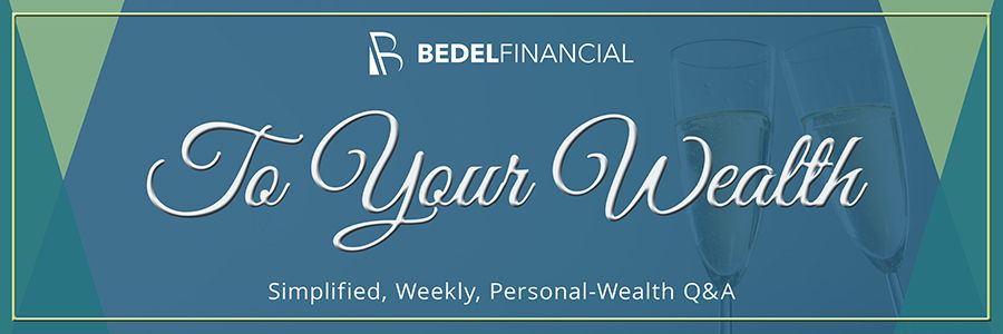 To Your Wealth Weekly Q&A Column | Bedel Financial